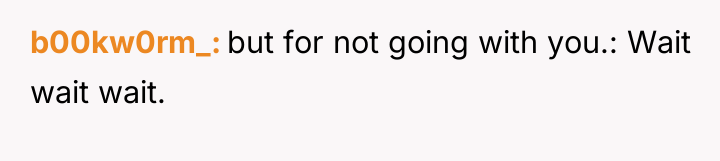 b00kw0rm_ but for not going with you.: Wait wait wait.