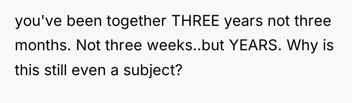 you've been together THREE years not three months. Not three...