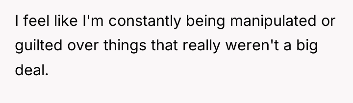 I feel like I'm constantly being manipulated or guilted over...