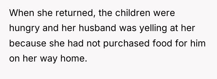 When she returned, the children were hungry and her husband...