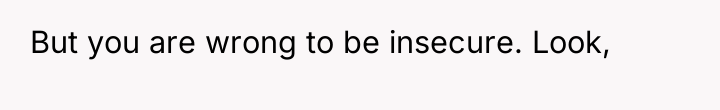 But you are wrong to be insecure. Look,