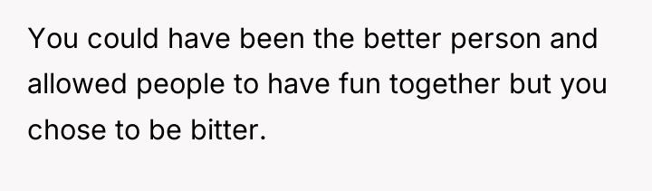 You could have been the better person and allowed people...
