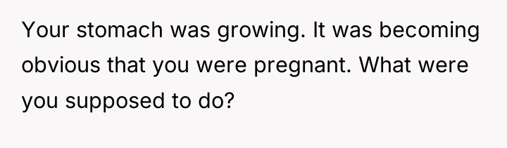 Your stomach was growing. It was becoming obvious that you...