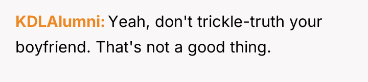 KDLAlumni Yeah, don't trickle-truth your boyfriend. That's not a good...