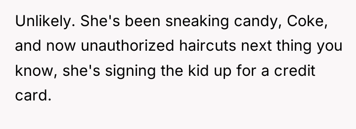 Unlikely. She's been sneaking candy, Coke, and now unauthorized haircuts...