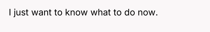 I just want to know what to do now.