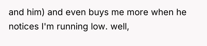 and him) and even buys me more when he notices...