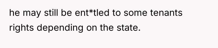 he may still be ent*tled to some tenants rights depending...