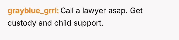 grayblue_grrl Call a lawyer asap. Get custody and child support.