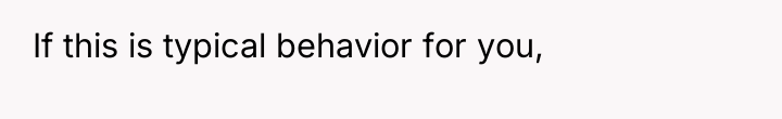 If this is typical behavior for you,