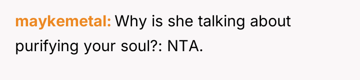 maykemetal Why is she talking about purifying your soul?: NTA.