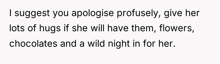 I suggest you apologise profusely, give her lots of hugs...