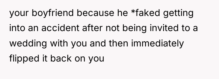 your boyfriend because he *faked getting into an accident after...