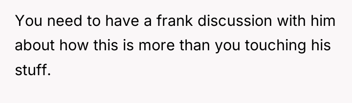 You need to have a frank discussion with him about...