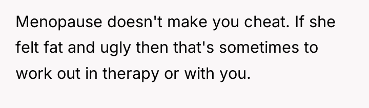 Menopause doesn't make you cheat. If she felt fat and...