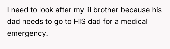I need to look after my lil brother because his...
