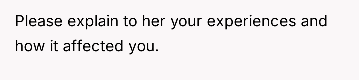Please explain to her your experiences and how it affected...