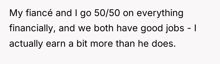 My fiancé and I go 50/50 on everything financially, and...