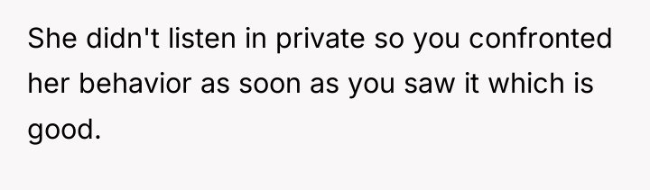 She didn't listen in private so you confronted her behavior...
