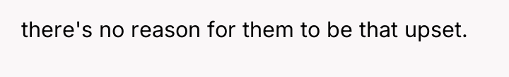 there's no reason for them to be that upset.