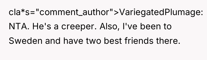 cla*s="comment_author">VariegatedPlumage: NTA. He's a creeper. Also, I've been to Sweden...