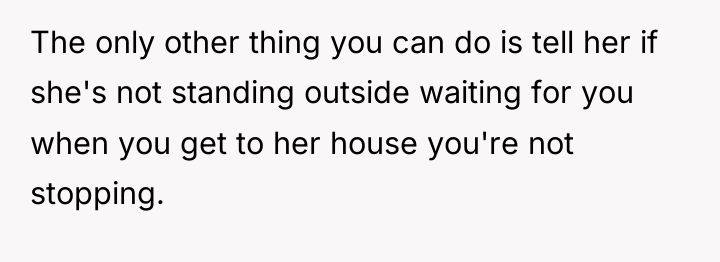 The only other thing you can do is tell her...