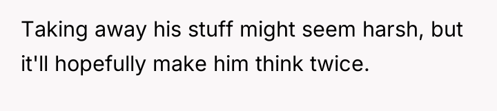 Taking away his stuff might seem harsh, but it'll hopefully...