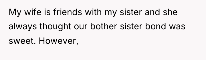 My wife is friends with my sister and she always...