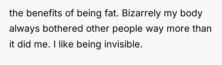 the benefits of being fat. Bizarrely my body always bothered...