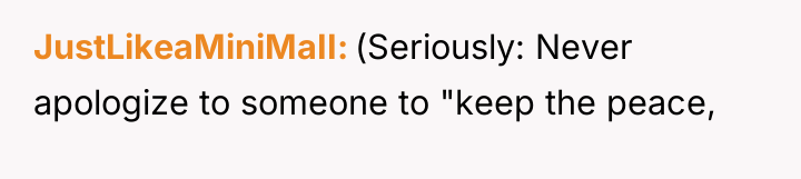 JustLikeaMiniMaII (Seriously: Never apologize to someone to "keep the peace,
