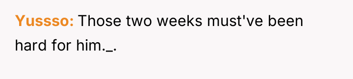 Yussso Those two weeks must've been hard for him._.