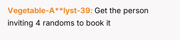 Vegetable-A**lyst-39 Get the person inviting 4 randoms to book it