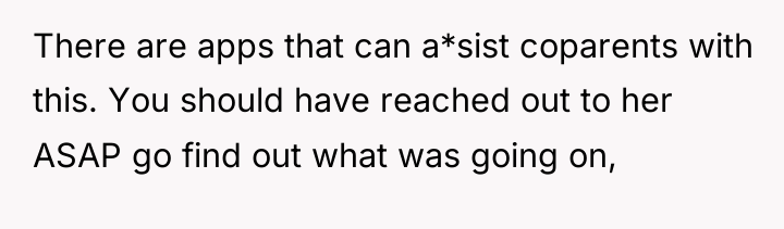 There are apps that can a*sist coparents with this. You...