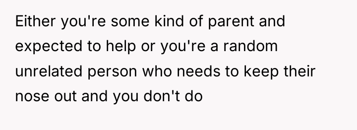 Either you're some kind of parent and expected to help...