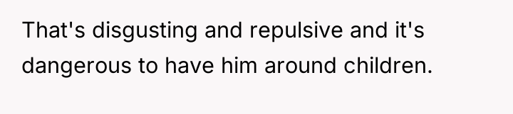 That's disgusting and repulsive and it's dangerous to have him...