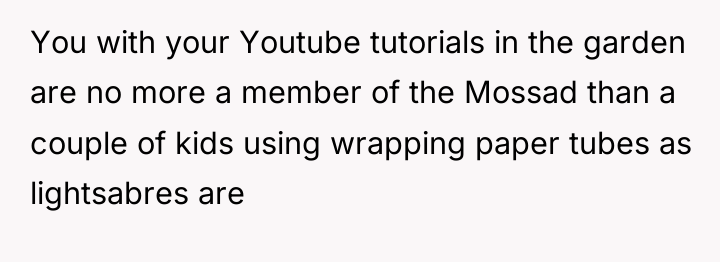 You with your Youtube tutorials in the garden are no...
