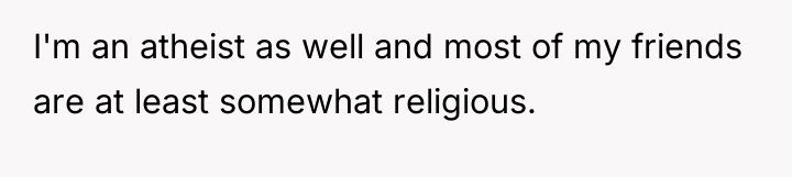 I'm an atheist as well and most of my friends...