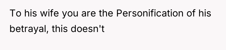 To his wife you are the Personification of his betrayal,...