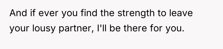 And if ever you find the strength to leave your...