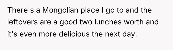 There's a Mongolian place I go to and the leftovers...