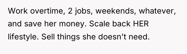 Work overtime, 2 jobs, weekends, whatever, and save her money....