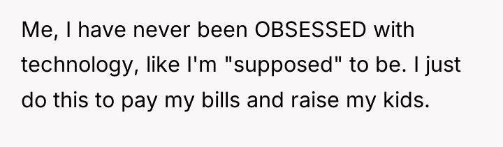 Me, I have never been OBSESSED with technology, like I'm...
