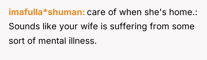 imafulla*shuman care of when she's home.: Sounds like your wife...