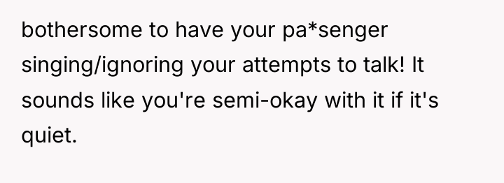 bothersome to have your pa*senger singing/ignoring your attempts to talk!...