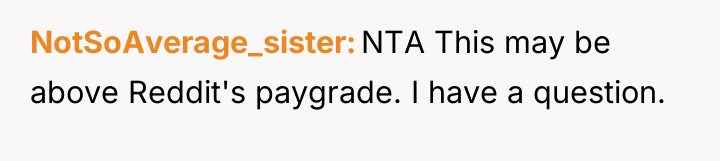 NotSoAverage_sister NTA This may be above Reddit's paygrade. I have...