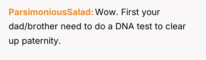 ParsimoniousSalad Wow. First your dad/brother need to do a DNA...