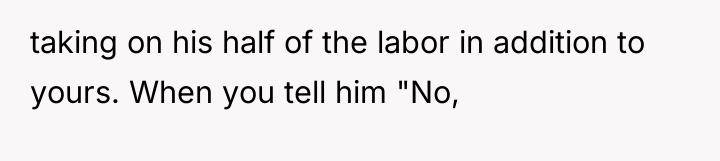 taking on his half of the labor in addition to...