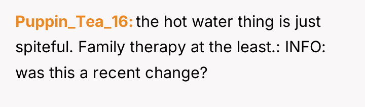 Puppin_Tea_16 the hot water thing is just spiteful. Family therapy...
