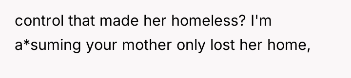 control that made her homeless? I'm a*suming your mother only...