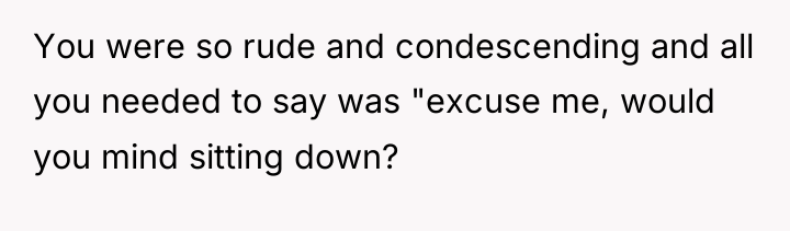 You were so rude and condescending and all you needed...